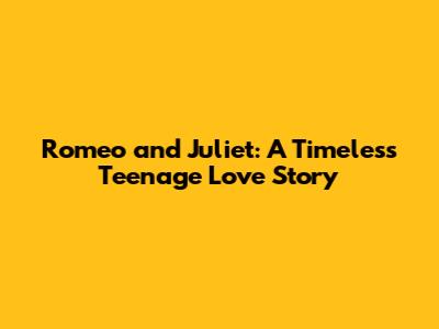 Romeo and Juliet: A Timeless Teenage Love Story