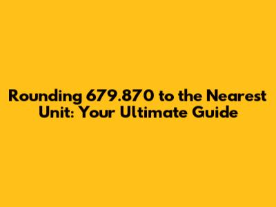 Rounding 679.870 to the Nearest Unit: Your Ultimate Guide
