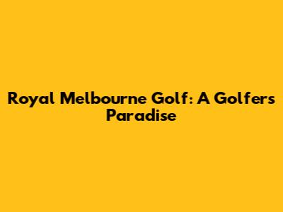 Royal Melbourne Golf: A Golfer's Paradise