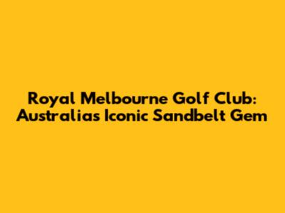 Royal Melbourne Golf Club: Australia's Iconic Sandbelt Gem