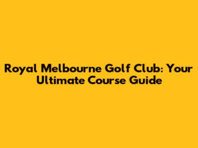 Royal Melbourne Golf Club: Your Ultimate Course Guide
