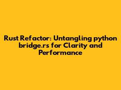 Rust Refactor: Untangling `python_bridge.rs` for Clarity and Performance