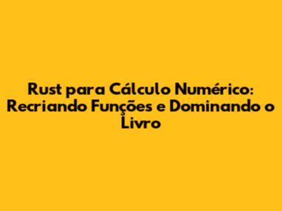 Rust para Cálculo Numérico: Recriando Funções e Dominando o Livro