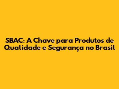 SBAC: A Chave para Produtos de Qualidade e Segurança no Brasil