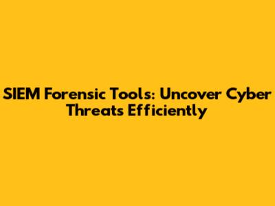 SIEM Forensic Tools: Uncover Cyber Threats Efficiently