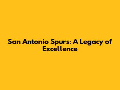 San Antonio Spurs: A Legacy of Excellence