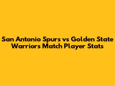 San Antonio Spurs vs Golden State Warriors Match Player Stats