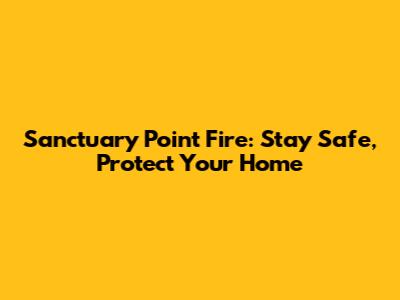 Sanctuary Point Fire: Stay Safe, Protect Your Home