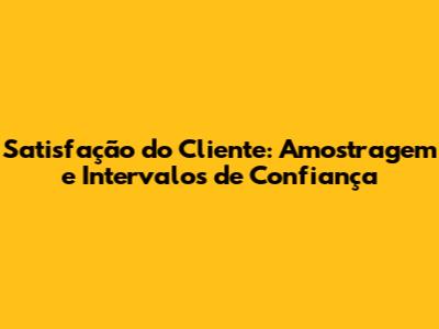 Satisfação do Cliente: Amostragem e Intervalos de Confiança