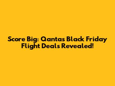 Score Big: Qantas Black Friday Flight Deals Revealed!