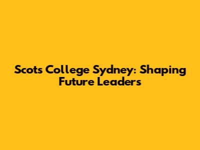 Scots College Sydney: Shaping Future Leaders