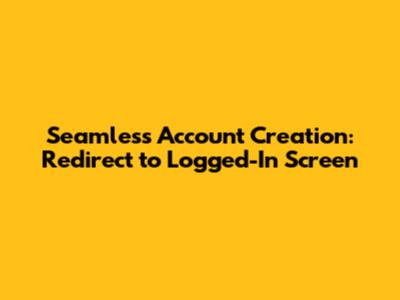 Seamless Account Creation: Redirect to Logged-In Screen