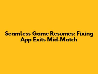 Seamless Game Resumes: Fixing App Exits Mid-Match