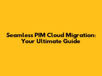 Seamless PIM Cloud Migration: Your Ultimate Guide