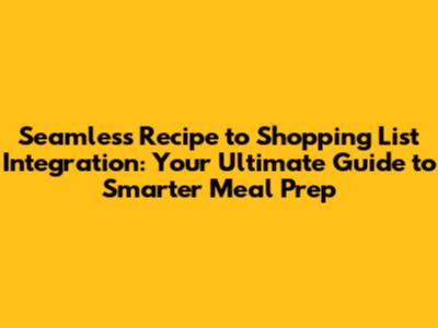 Seamless Recipe to Shopping List Integration: Your Ultimate Guide to Smarter Meal Prep