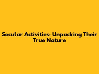 Secular Activities: Unpacking Their True Nature