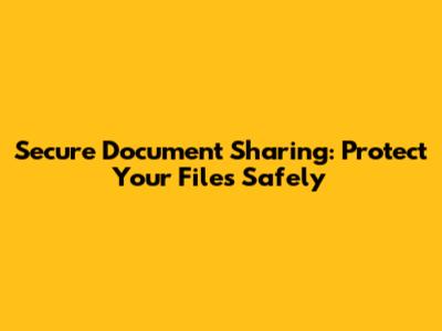 Secure Document Sharing: Protect Your Files Safely