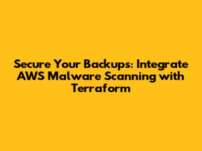 Secure Your Backups: Integrate AWS Malware Scanning with Terraform