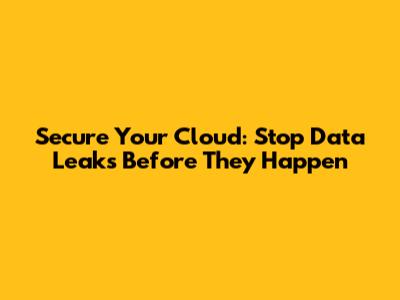 Secure Your Cloud: Stop Data Leaks Before They Happen