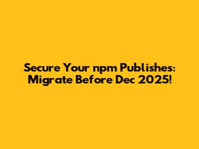 Secure Your npm Publishes: Migrate Before Dec 2025!