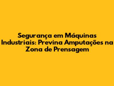 Segurança em Máquinas Industriais: Previna Amputações na Zona de Prensagem