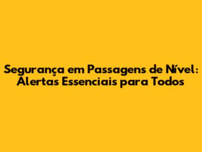 Segurança em Passagens de Nível: Alertas Essenciais para Todos