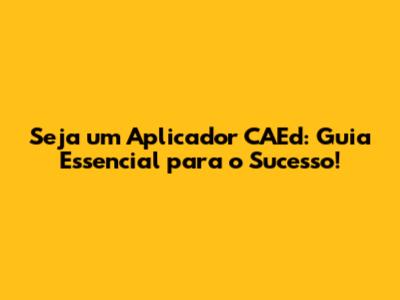 Seja um Aplicador CAEd: Guia Essencial para o Sucesso!