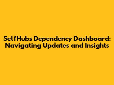 SelfHub's Dependency Dashboard: Navigating Updates and Insights