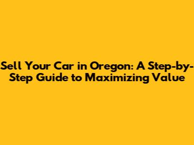 Sell Your Car in Oregon: A Step-by-Step Guide to Maximizing Value