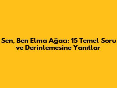 Sen, Ben Elma Ağacı: 15 Temel Soru ve Derinlemesine Yanıtlar