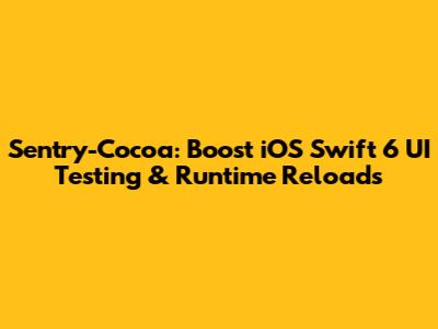 Sentry-Cocoa: Boost iOS Swift 6 UI Testing & Runtime Reloads
