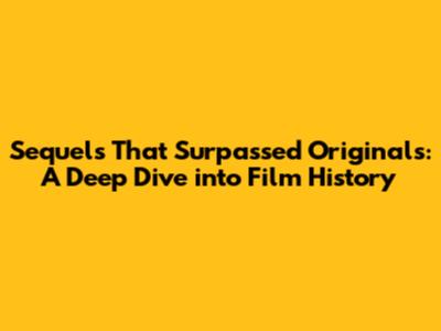 Sequels That Surpassed Originals: A Deep Dive into Film History