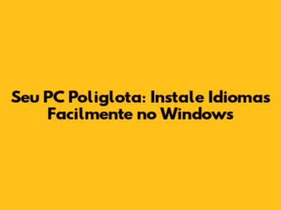 Seu PC Poliglota: Instale Idiomas Facilmente no Windows