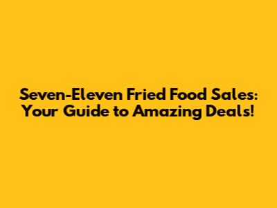 Seven-Eleven Fried Food Sales: Your Guide to Amazing Deals!