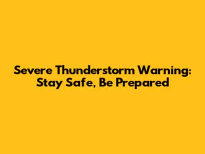 Severe Thunderstorm Warning: Stay Safe, Be Prepared