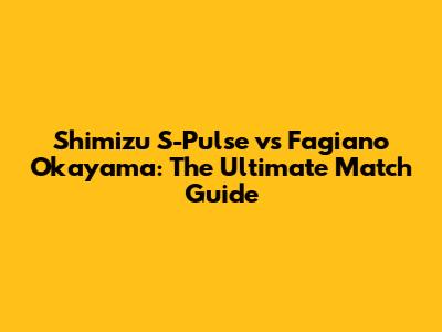 Shimizu S-Pulse vs Fagiano Okayama: The Ultimate Match Guide
