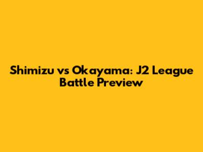 Shimizu vs Okayama: J2 League Battle Preview