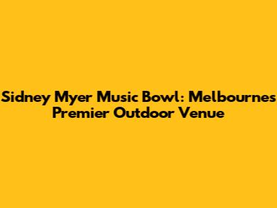 Sidney Myer Music Bowl: Melbourne's Premier Outdoor Venue