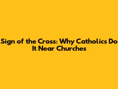 Sign of the Cross: Why Catholics Do It Near Churches