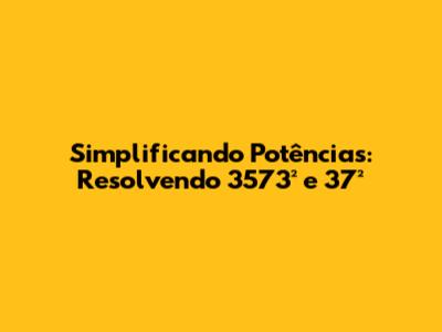 Simplificando Potências: Resolvendo 3573² e 37²