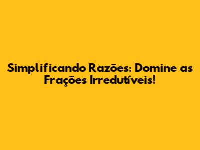 Simplificando Razões: Domine as Frações Irredutíveis!