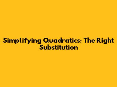 Simplifying Quadratics: The Right Substitution