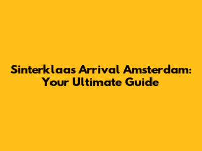 Sinterklaas Arrival Amsterdam: Your Ultimate Guide
