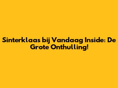 Sinterklaas bij Vandaag Inside: De Grote Onthulling!