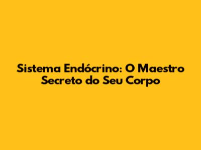 Sistema Endócrino: O Maestro Secreto do Seu Corpo
