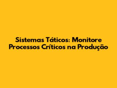 Sistemas Táticos: Monitore Processos Críticos na Produção