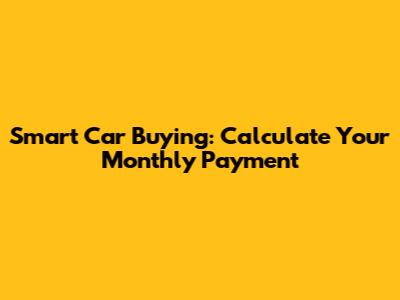 Smart Car Buying: Calculate Your Monthly Payment