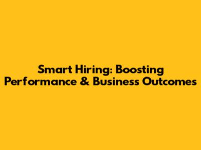 Smart Hiring: Boosting Performance & Business Outcomes