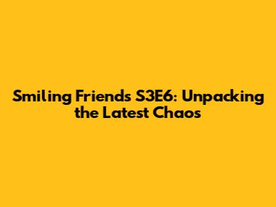 Smiling Friends S3E6: Unpacking the Latest Chaos