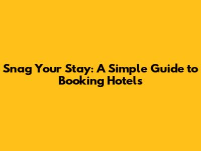 Snag Your Stay: A Simple Guide to Booking Hotels